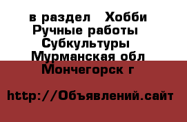  в раздел : Хобби. Ручные работы » Субкультуры . Мурманская обл.,Мончегорск г.